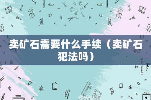 賣礦石需要什么手續（賣礦石犯法嗎）