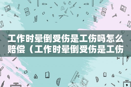工作時暈倒受傷是工傷嗎怎么賠償（工作時暈倒受傷是工傷嗎）