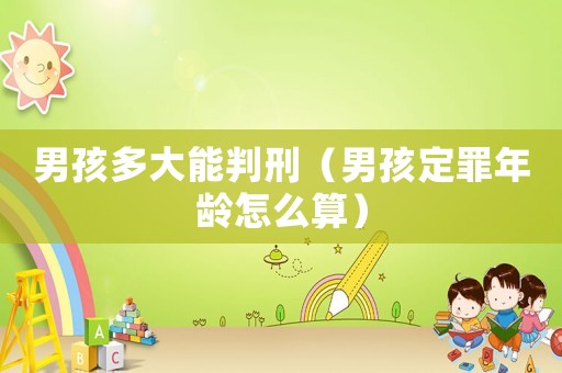 男孩多大能判刑（男孩定罪年齡怎么算）