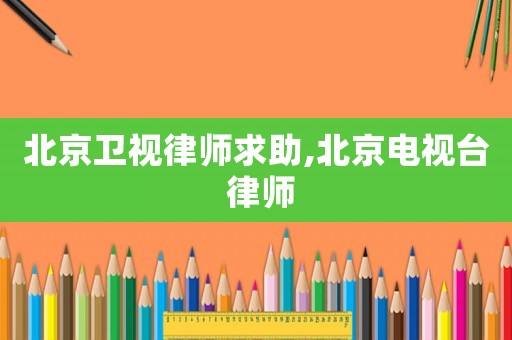 北京衛(wèi)視律師求助,北京電視臺(tái) 律師