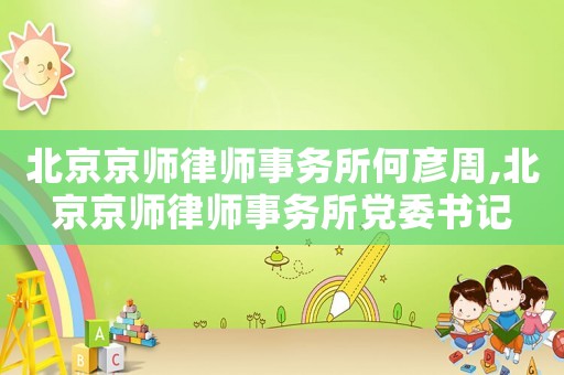 北京京師律師事務所何彥周,北京京師律師事務所黨委書記