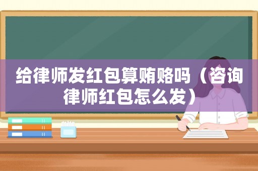 給律師發紅包算賄賂嗎（咨詢律師紅包怎么發）
