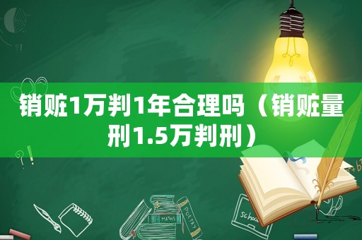 銷贓1萬判1年合理嗎（銷贓量刑1.5萬判刑）
