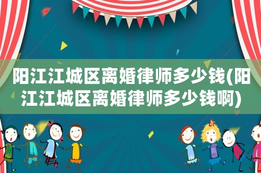 陽江江城區離婚律師多少錢(陽江江城區離婚律師多少錢啊)