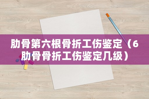 肋骨第六根骨折工傷鑒定（6肋骨骨折工傷鑒定幾級(jí)）
