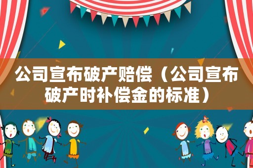 公司宣布破產(chǎn)賠償（公司宣布破產(chǎn)時(shí)補(bǔ)償金的標(biāo)準(zhǔn)）
