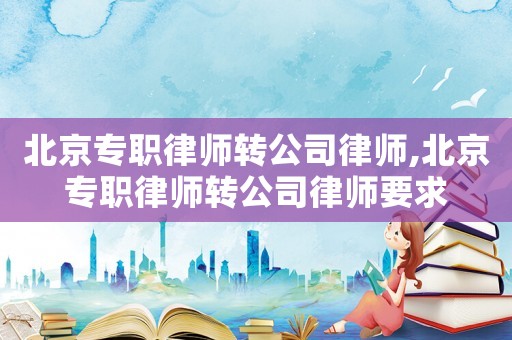 北京專職律師轉(zhuǎn)公司律師,北京專職律師轉(zhuǎn)公司律師要求
