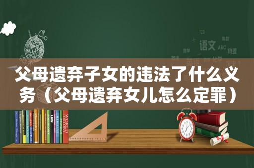 父母遺棄子女的違法了什么義務（父母遺棄女兒怎么定罪）