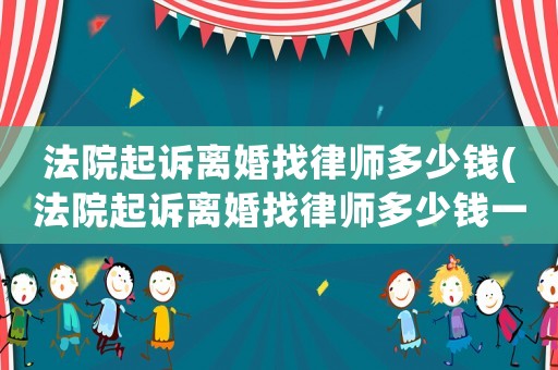法院起訴離婚找律師多少錢(法院起訴離婚找律師多少錢一次)