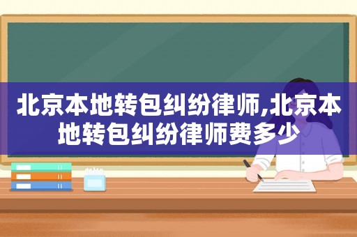 北京本地轉(zhuǎn)包糾紛律師,北京本地轉(zhuǎn)包糾紛律師費(fèi)多少