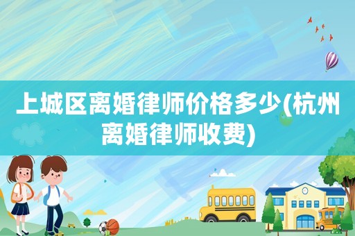 上城區(qū)離婚律師價格多少(杭州離婚律師收費)