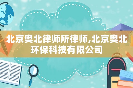 北京奧北律師所律師,北京奧北環(huán)保科技有限公司