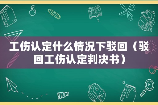 工傷認定什么情況下駁回（駁回工傷認定判決書）