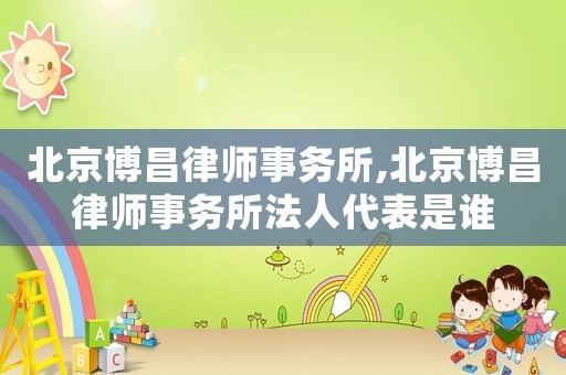北京博昌律師事務所,北京博昌律師事務所法人代表是誰