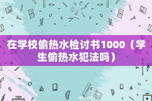 在學校偷熱水檢討書1000（學生偷熱水犯法嗎）