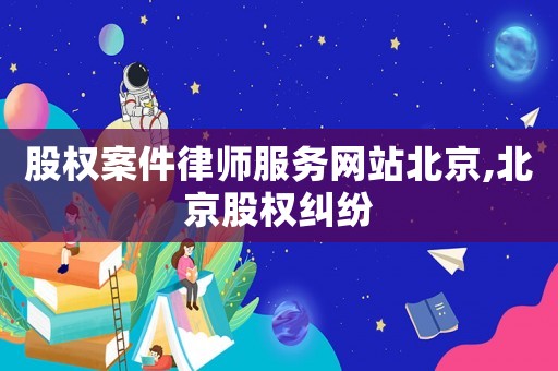股權案件律師服務網站北京,北京股權糾紛