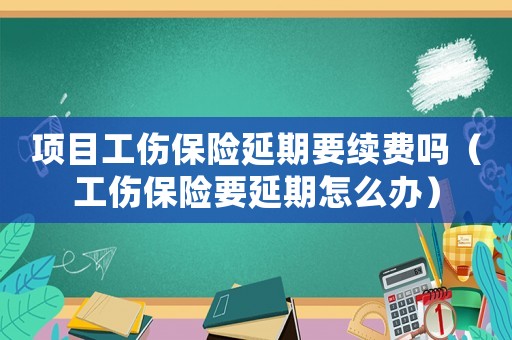 項目工傷保險延期要續費嗎（工傷保險要延期怎么辦）