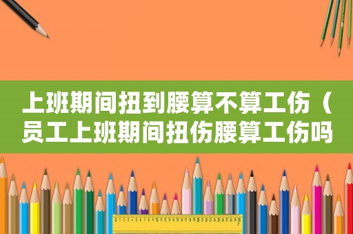 上班期間扭到腰算不算工傷（員工上班期間扭傷腰算工傷嗎）