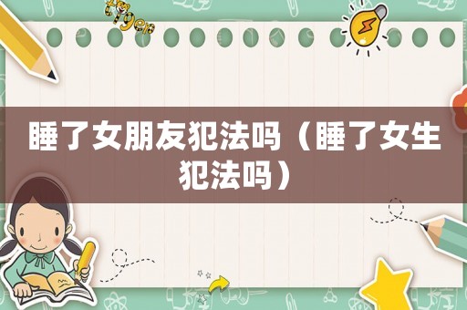 睡了女朋友犯法嗎（睡了女生犯法嗎）