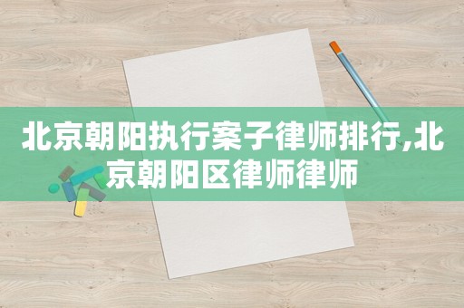 北京朝陽(yáng)執(zhí)行案子律師排行,北京朝陽(yáng)區(qū)律師律師