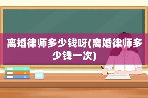 離婚律師多少錢呀(離婚律師多少錢一次)