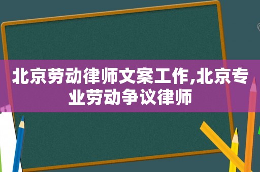 北京勞動(dòng)律師文案工作,北京專業(yè)勞動(dòng)爭議律師