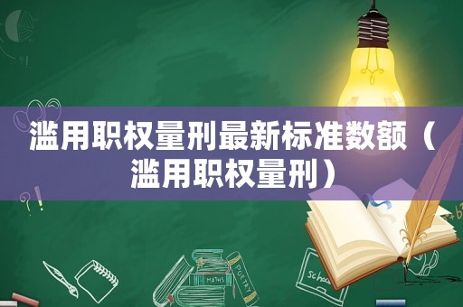 濫用職權量刑最新標準數額（濫用職權量刑）