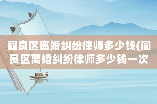閻良區(qū)離婚糾紛律師多少錢(閻良區(qū)離婚糾紛律師多少錢一次)