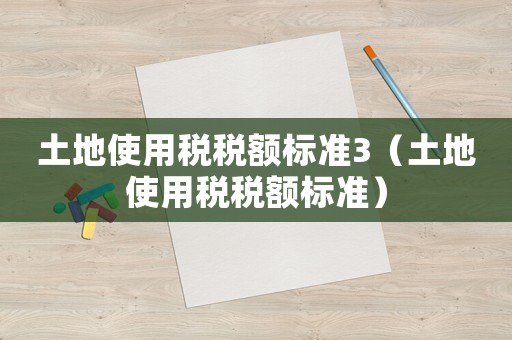 土地使用稅稅額標準3（土地使用稅稅額標準）