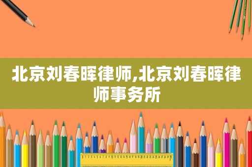 北京劉春暉律師,北京劉春暉律師事務所