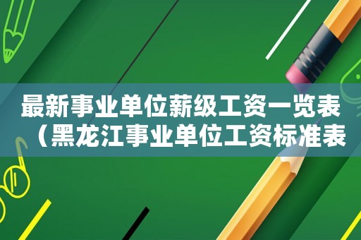 最新事業單位薪級工資一覽表（黑龍江事業單位工資標準表）