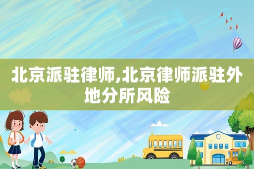 北京派駐律師,北京律師派駐外地分所風險