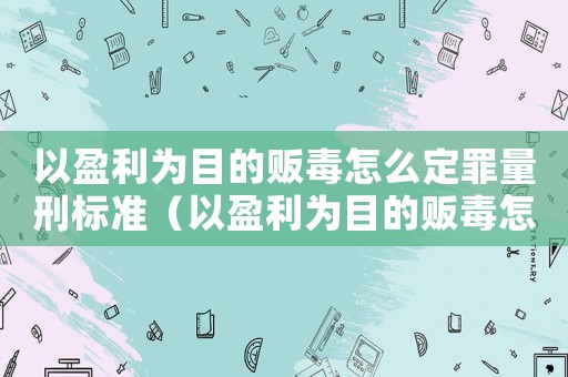 以盈利為目的販毒怎么定罪量刑標準（以盈利為目的販毒怎么定罪）