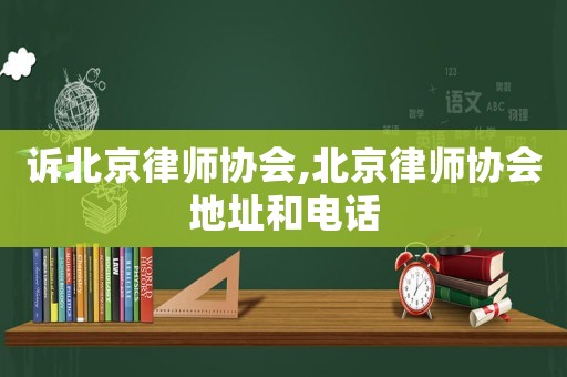 訴北京律師協(xié)會(huì),北京律師協(xié)會(huì)地址和電話