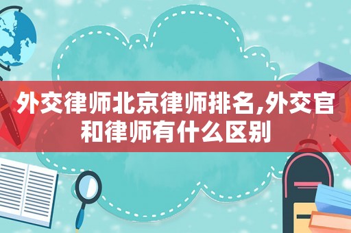 外交律師北京律師排名,外交官和律師有什么區(qū)別