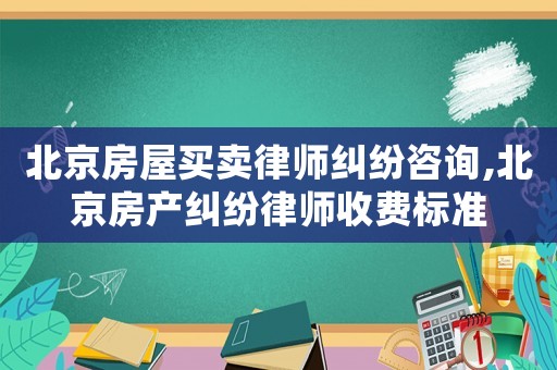 北京房屋買賣律師糾紛咨詢,北京房產糾紛律師收費標準