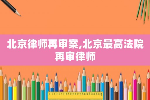 北京律師再審案,北京最高法院再審律師