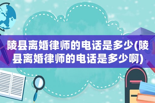 陵縣離婚律師的電話是多少(陵縣離婚律師的電話是多少啊)
