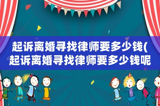 起訴離婚尋找律師要多少錢(起訴離婚尋找律師要多少錢呢)