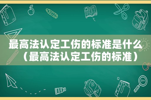 最高法認(rèn)定工傷的標(biāo)準(zhǔn)是什么（最高法認(rèn)定工傷的標(biāo)準(zhǔn)）