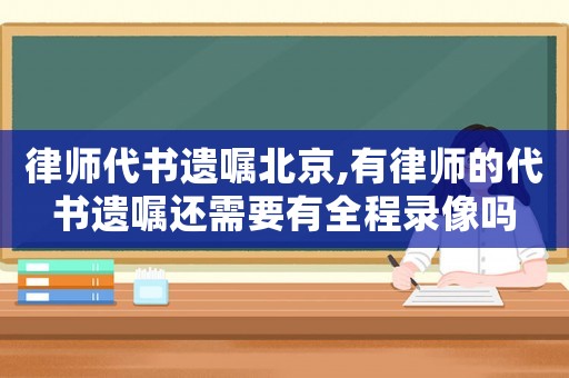 律師代書遺囑北京,有律師的代書遺囑還需要有全程錄像嗎