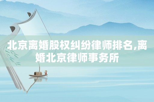 北京離婚股權糾紛律師排名,離婚北京律師事務所