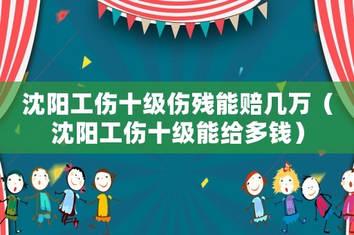 沈陽工傷十級傷殘能賠幾萬（沈陽工傷十級能給多錢）
