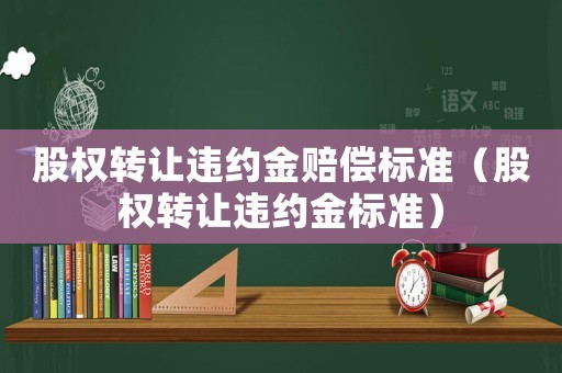 股權(quán)轉(zhuǎn)讓違約金賠償標(biāo)準(zhǔn)（股權(quán)轉(zhuǎn)讓違約金標(biāo)準(zhǔn)）