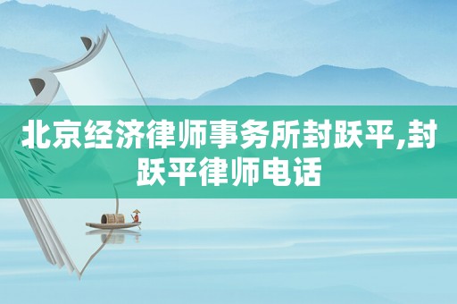 北京經(jīng)濟(jì)律師事務(wù)所封躍平,封躍平律師電話