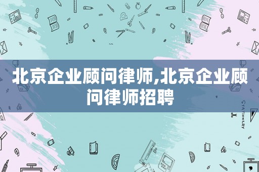 北京企業顧問律師,北京企業顧問律師招聘