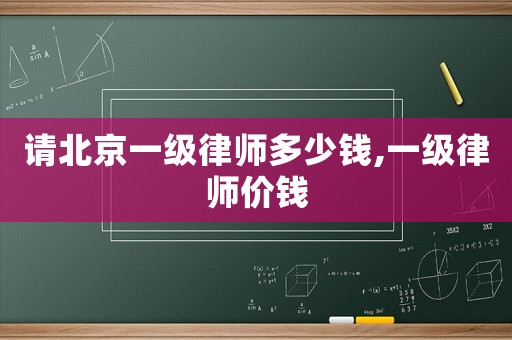 請北京一級律師多少錢,一級律師價錢