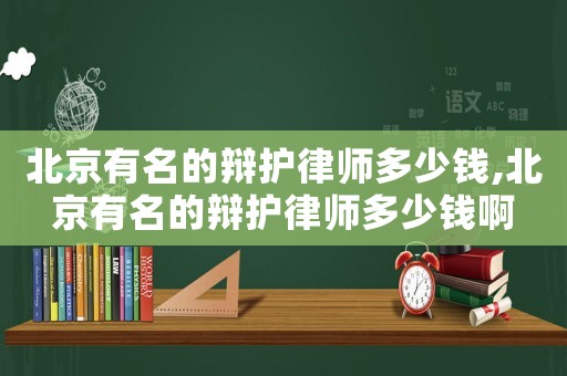 北京有名的辯護律師多少錢,北京有名的辯護律師多少錢啊