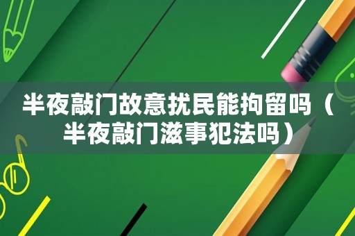 半夜敲門故意擾民能拘留嗎（半夜敲門滋事犯法嗎）