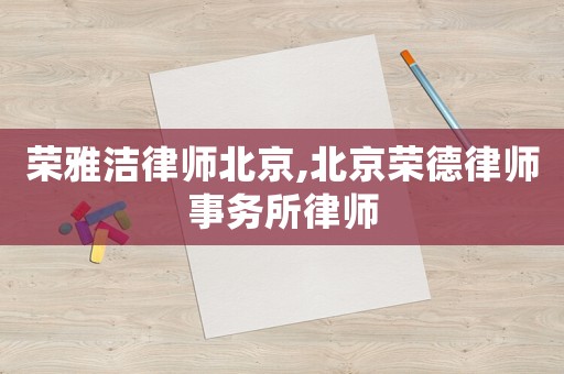榮雅潔律師北京,北京榮德律師事務(wù)所律師